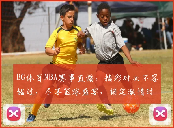 BG体育NBA赛事直播，精彩对决不容错过，尽享篮球盛宴，锁定激情时刻