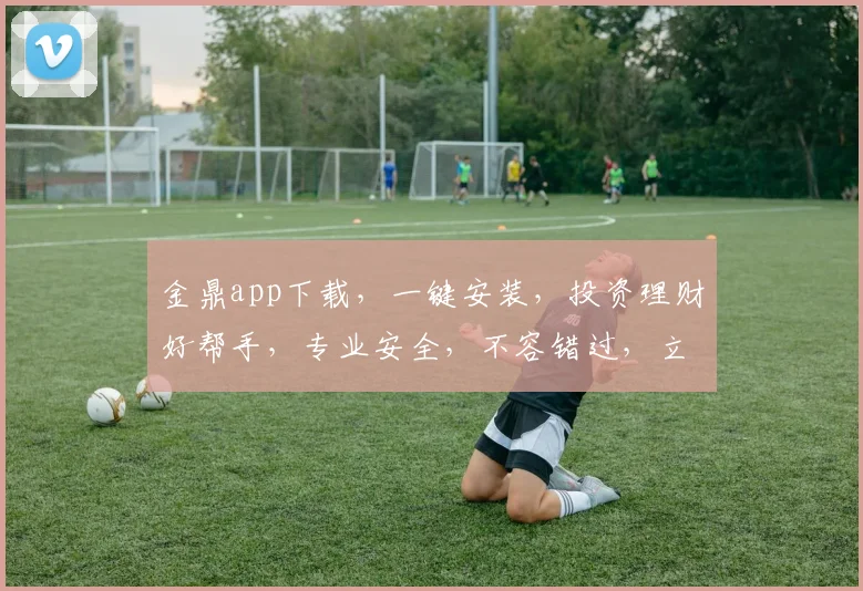 金鼎app下载，一键安装，投资理财好帮手，专业安全，不容错过，立即下载
