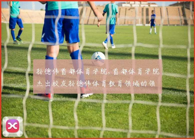 孙德伟首都体育学院,首都体育学院杰出校友孙德伟体育教育领域的领军人物