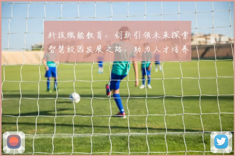 科技赋能教育，创新引领未来探索智慧校园发展之路，助力人才培养新篇章