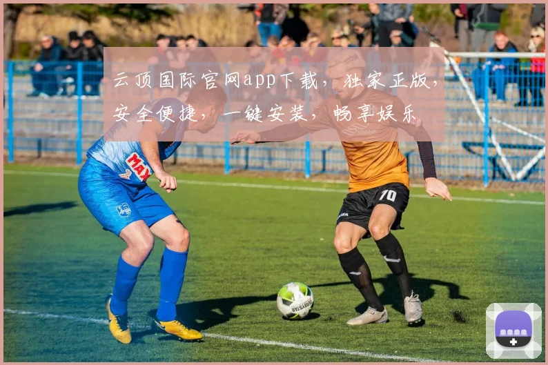 云顶国际官网app下载，独家正版，安全便捷，一键安装，畅享娱乐