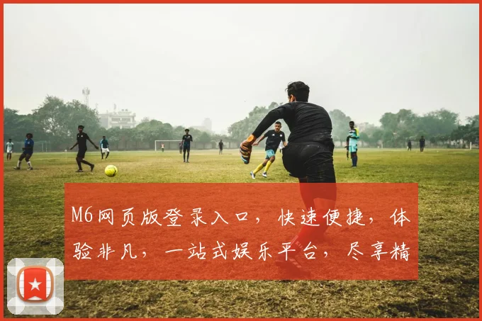 M6网页版登录入口，快速便捷，体验非凡，一站式娱乐平台，尽享精彩，登录即享
