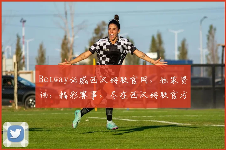 Betway必威西汉姆联官网，独家资讯，精彩赛事，尽在西汉姆联官方网站