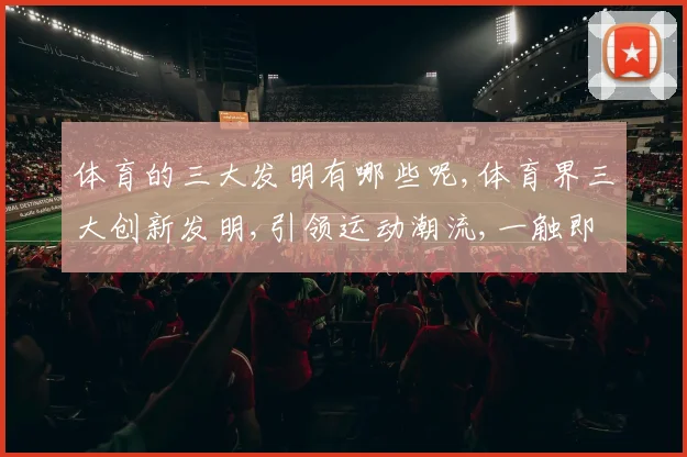 体育的三大发明有哪些呢,体育界三大创新发明,引领运动潮流,一触即发,