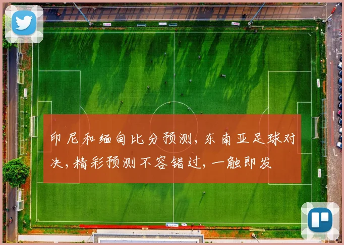 印尼和缅甸比分预测,东南亚足球对决,精彩预测不容错过,一触即发