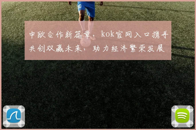 中欧合作新篇章，kok官网入口携手共创双赢未来，助力经济繁荣发展
