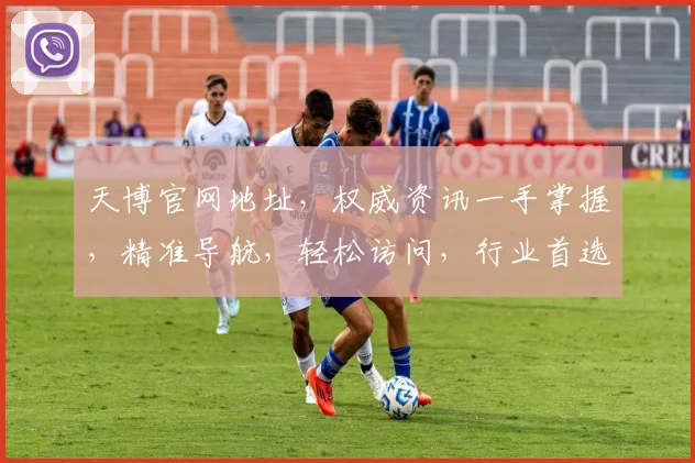 天博官网地址，权威资讯一手掌握，精准导航，轻松访问，行业首选，快速直达