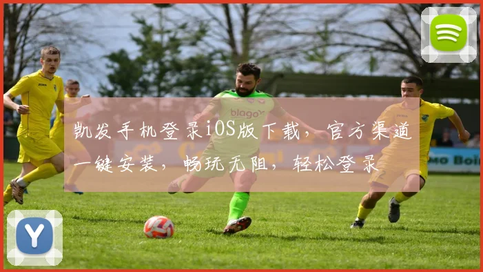 凯发手机登录iOS版下载，官方渠道一键安装，畅玩无阻，轻松登录
